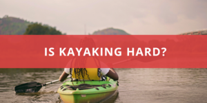 Is Kayaking Hard?